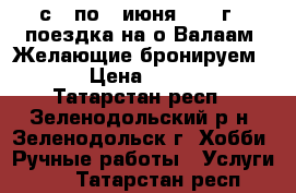 с 3 по 7 июня 2017 г - поездка на о.Валаам. Желающие бронируем ... › Цена ­ 19 450 - Татарстан респ., Зеленодольский р-н, Зеленодольск г. Хобби. Ручные работы » Услуги   . Татарстан респ.